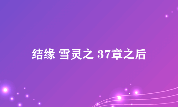 结缘 雪灵之 37章之后