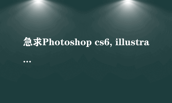 急求Photoshop cs6, illustrator cs6的注册码，或者通用注册机，谢谢亲了！