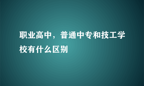 职业高中，普通中专和技工学校有什么区别