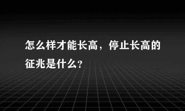 怎么样才能长高，停止长高的征兆是什么？