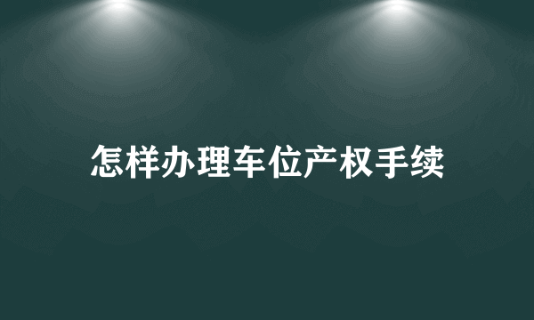 怎样办理车位产权手续