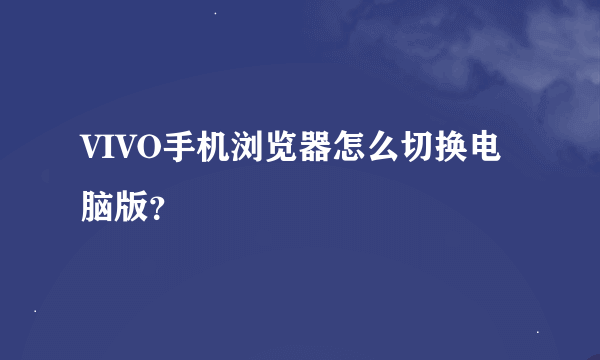 VIVO手机浏览器怎么切换电脑版？