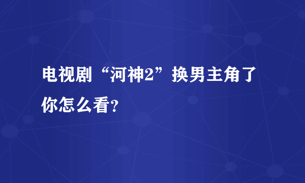 电视剧“河神2”换男主角了你怎么看？