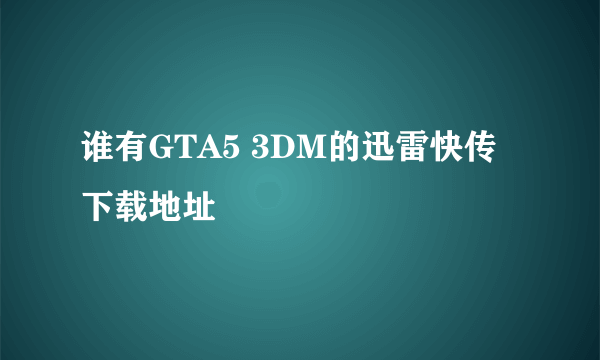 谁有GTA5 3DM的迅雷快传下载地址