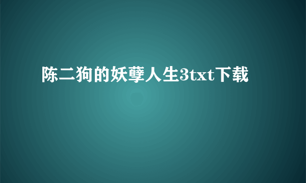 陈二狗的妖孽人生3txt下载