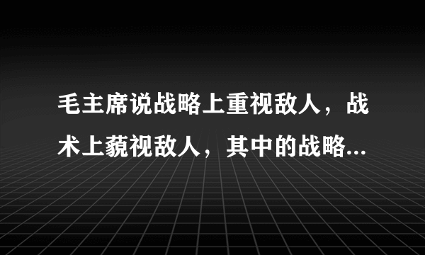 毛主席说战略上重视敌人，战术上藐视敌人，其中的战略和战术有什么区别?