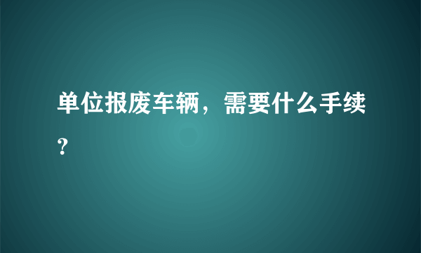 单位报废车辆，需要什么手续？