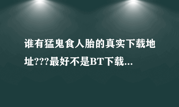 谁有猛鬼食人胎的真实下载地址???最好不是BT下载格式的!!!