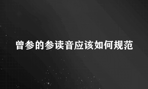 曾参的参读音应该如何规范