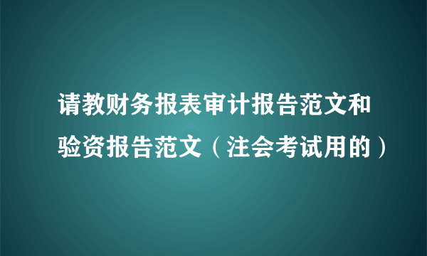 请教财务报表审计报告范文和验资报告范文（注会考试用的）