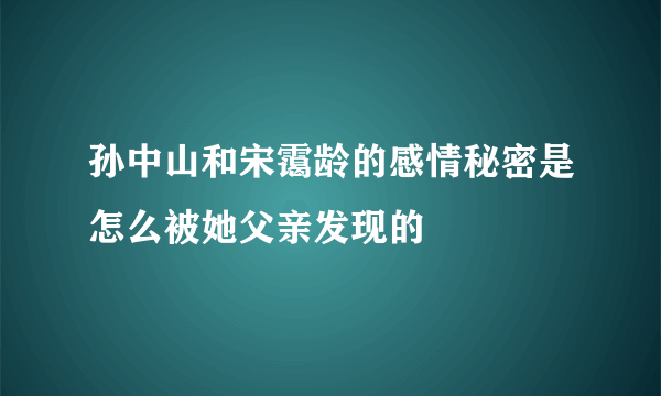 孙中山和宋霭龄的感情秘密是怎么被她父亲发现的