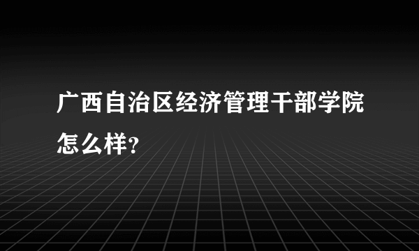 广西自治区经济管理干部学院怎么样？