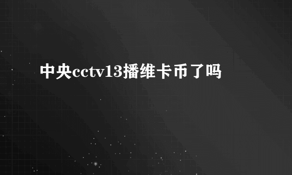 中央cctv13播维卡币了吗