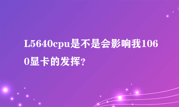 L5640cpu是不是会影响我1060显卡的发挥？