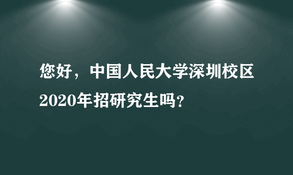 您好，中国人民大学深圳校区2020年招研究生吗？