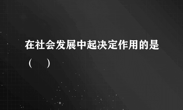 在社会发展中起决定作用的是（   ）