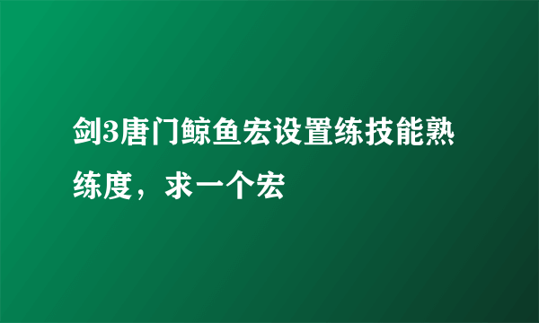 剑3唐门鲸鱼宏设置练技能熟练度，求一个宏