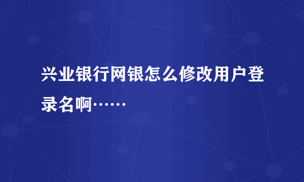 兴业银行网银怎么修改用户登录名啊……