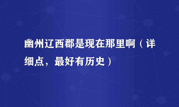 幽州辽西郡是现在那里啊（详细点，最好有历史）