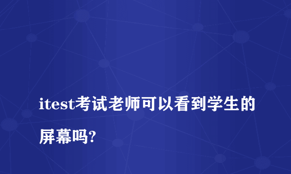 
itest考试老师可以看到学生的屏幕吗?
