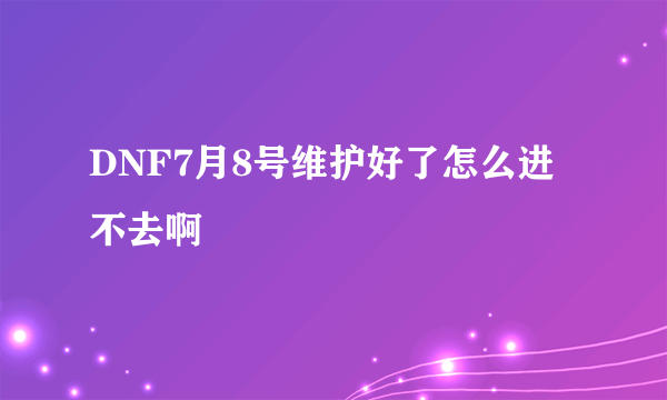 DNF7月8号维护好了怎么进不去啊