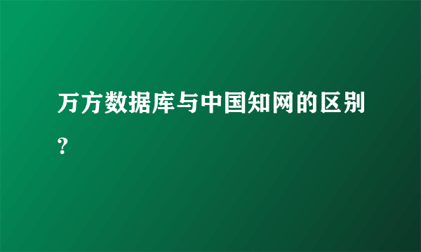 万方数据库与中国知网的区别？