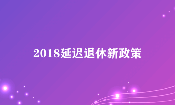 2018延迟退休新政策