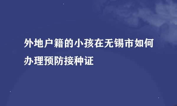 外地户籍的小孩在无锡市如何办理预防接种证