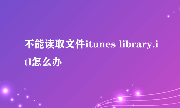 不能读取文件itunes library.itl怎么办