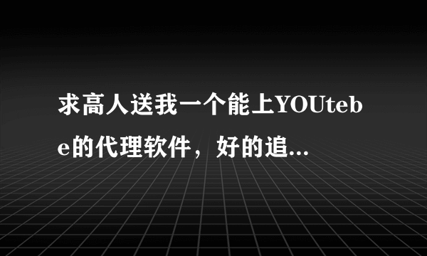 求高人送我一个能上YOUtebe的代理软件，好的追加分加分