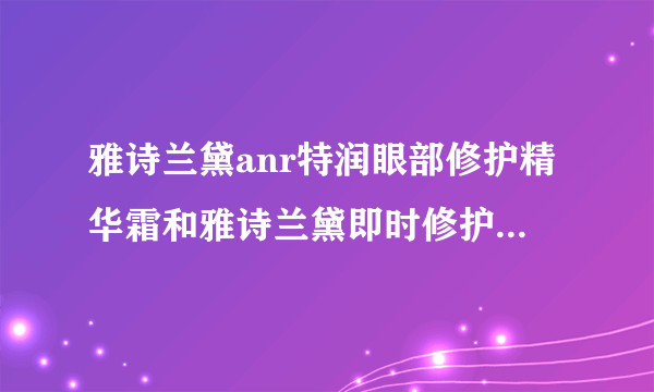 雅诗兰黛anr特润眼部修护精华霜和雅诗兰黛即时修护眼部精华霜是一样的吗？有什么区别吗？