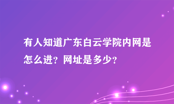 有人知道广东白云学院内网是怎么进？网址是多少？