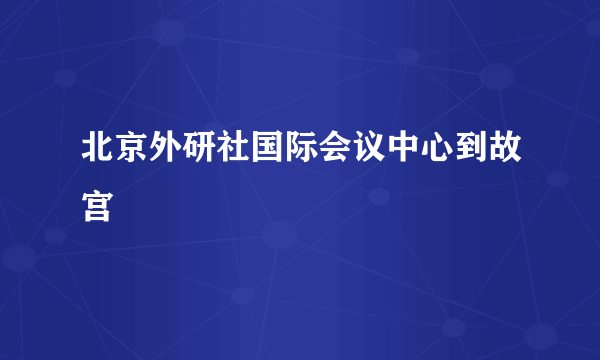 北京外研社国际会议中心到故宫