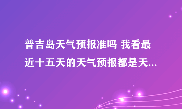 普吉岛天气预报准吗 我看最近十五天的天气预报都是天天下雨啊?