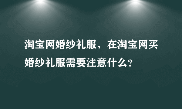 淘宝网婚纱礼服，在淘宝网买婚纱礼服需要注意什么？