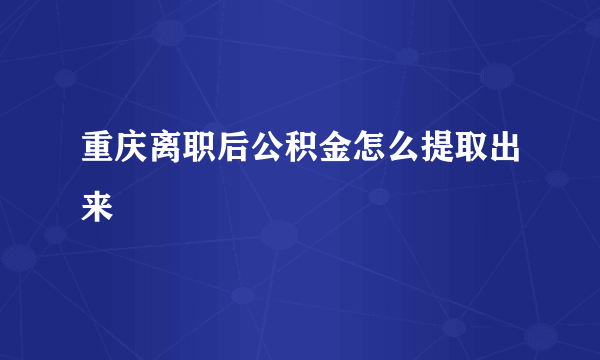 重庆离职后公积金怎么提取出来