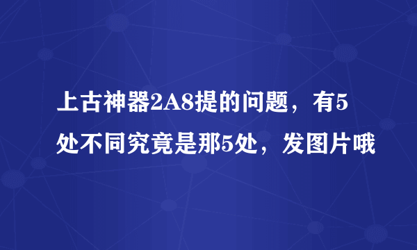 上古神器2A8提的问题，有5处不同究竟是那5处，发图片哦