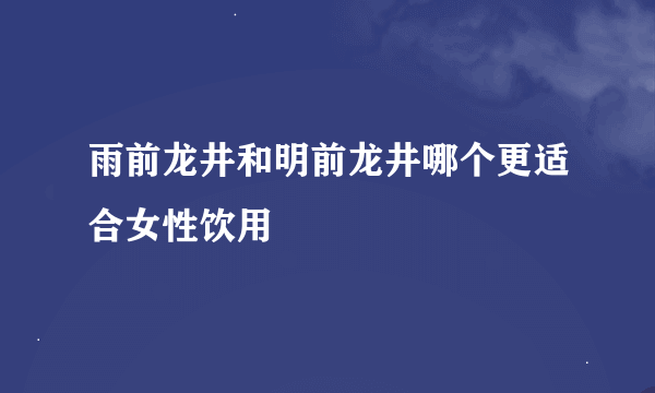 雨前龙井和明前龙井哪个更适合女性饮用