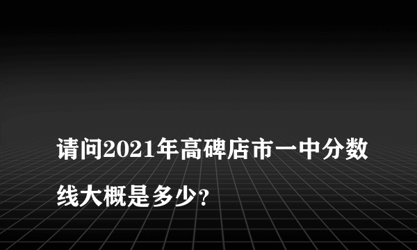 
请问2021年高碑店市一中分数线大概是多少？
