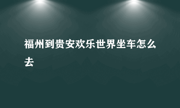 福州到贵安欢乐世界坐车怎么去