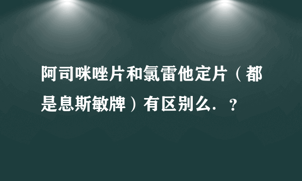 阿司咪唑片和氯雷他定片（都是息斯敏牌）有区别么．？