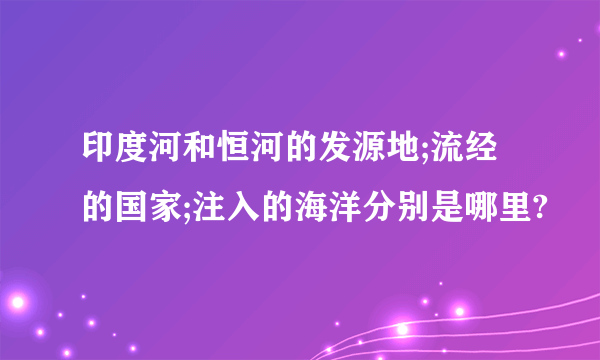 印度河和恒河的发源地;流经的国家;注入的海洋分别是哪里?