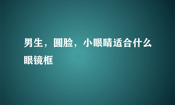 男生，圆脸，小眼睛适合什么眼镜框