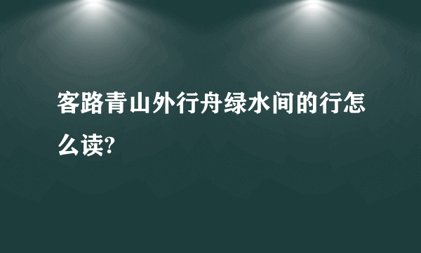 客路青山外行舟绿水间的行怎么读?