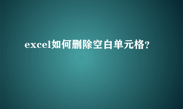 excel如何删除空白单元格？