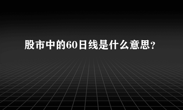 股市中的60日线是什么意思？