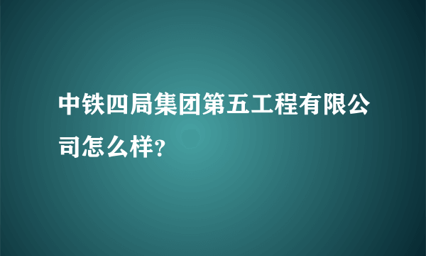 中铁四局集团第五工程有限公司怎么样？