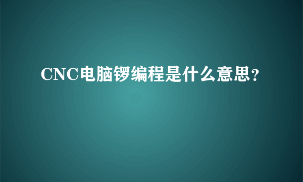 CNC电脑锣编程是什么意思？