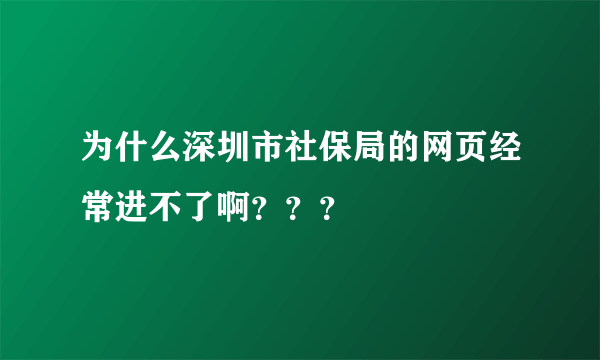 为什么深圳市社保局的网页经常进不了啊？？？