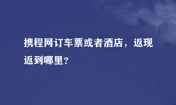 携程网订车票或者酒店，返现返到哪里？